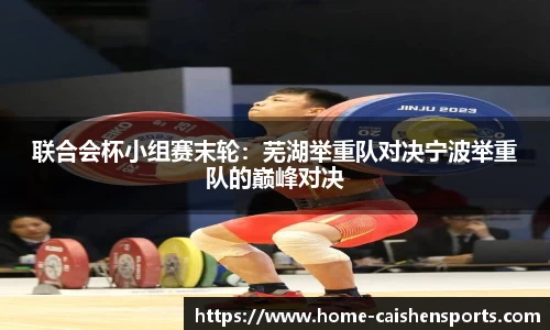 联合会杯小组赛末轮：芜湖举重队对决宁波举重队的巅峰对决