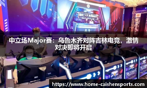 中立场Major赛：乌鲁木齐对阵吉林电竞，激情对决即将开启