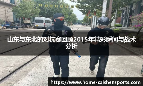 山东与东北的对抗赛回顾2015年精彩瞬间与战术分析