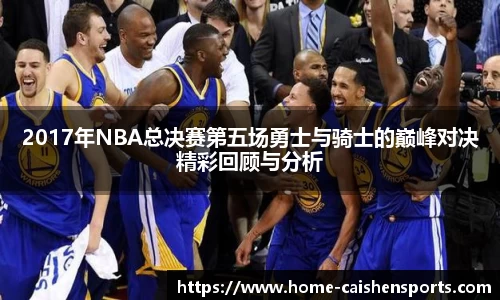 2017年NBA总决赛第五场勇士与骑士的巅峰对决精彩回顾与分析